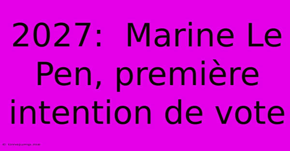 2027: Marine Le Pen, Première Intention De Vote 2027: Marine Le Pen, Première Intention De Vote