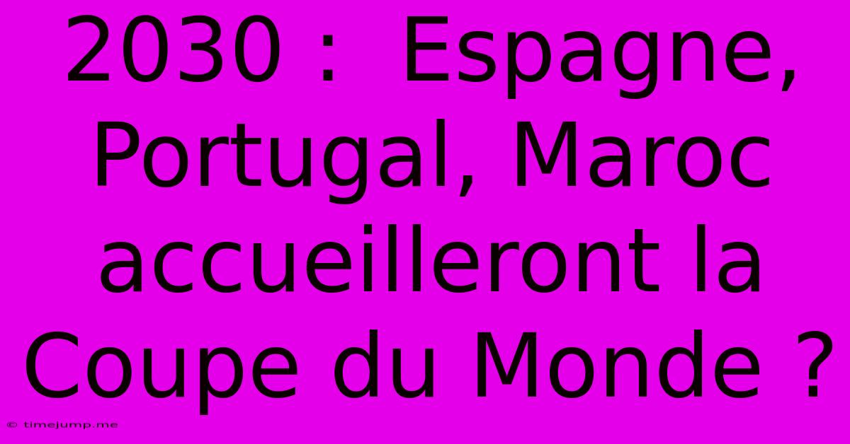 2030 : Espagne, Portugal, Maroc Accueilleront La Coupe Du Monde ? 2030 : Espagne, Portugal, Maroc Accueilleront La Coupe Du Monde ?