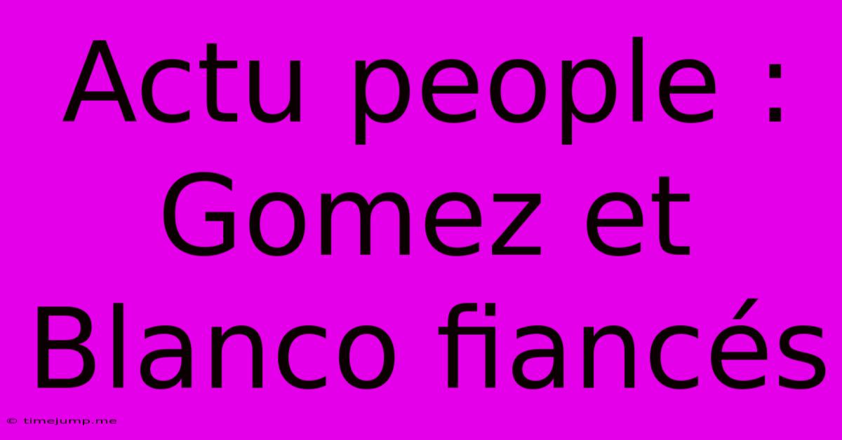 Actu People : Gomez Et Blanco Fiancés Actu People : Gomez Et Blanco Fiancés