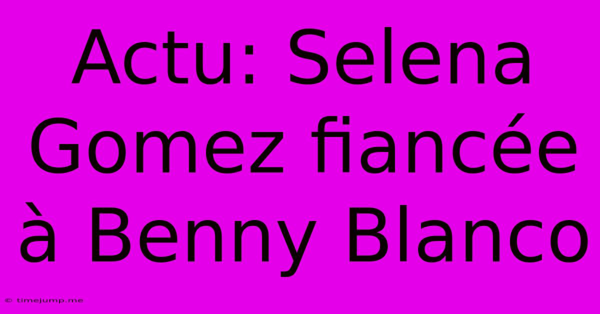 Actu: Selena Gomez Fiancée À Benny Blanco Actu: Selena Gomez Fiancée À Benny Blanco