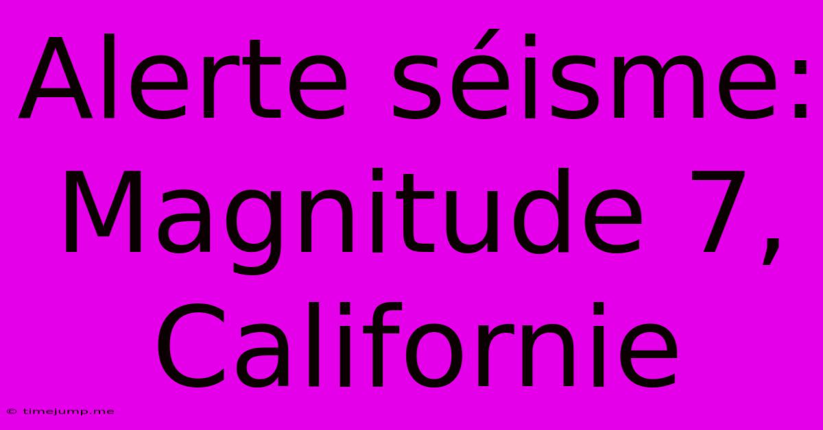 Alerte Séisme: Magnitude 7, Californie Alerte Séisme: Magnitude 7, Californie