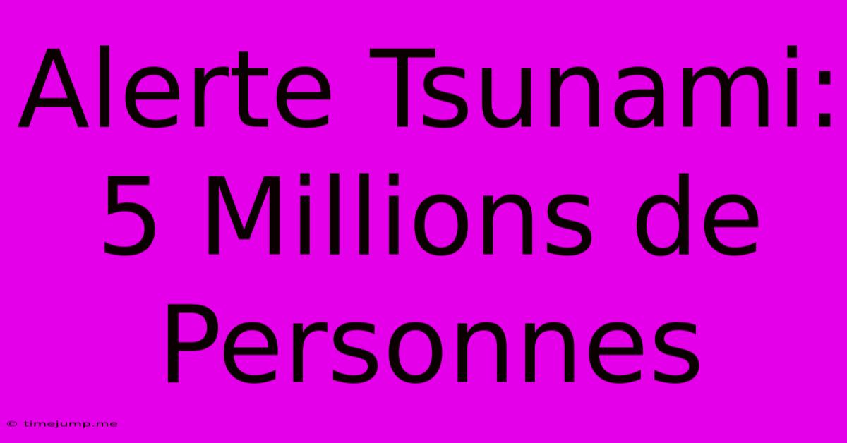Alerte Tsunami: 5 Millions De Personnes Alerte Tsunami: 5 Millions De Personnes