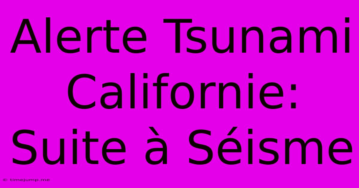 Alerte Tsunami Californie: Suite À Séisme Alerte Tsunami Californie: Suite À Séisme