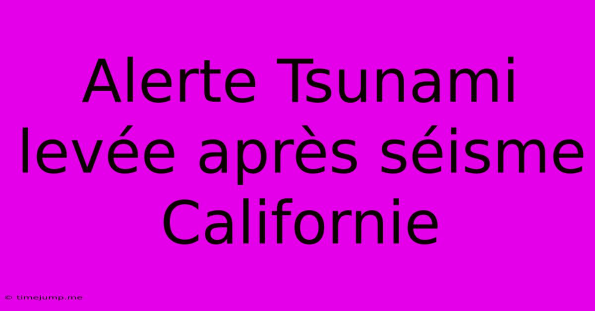 Alerte Tsunami Levée Après Séisme Californie Alerte Tsunami Levée Après Séisme Californie