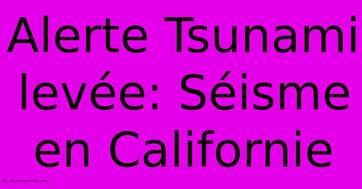 Alerte Tsunami Levée: Séisme En Californie Alerte Tsunami Levée: Séisme En Californie