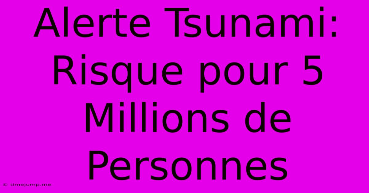 Alerte Tsunami: Risque Pour 5 Millions De Personnes Alerte Tsunami: Risque Pour 5 Millions De Personnes