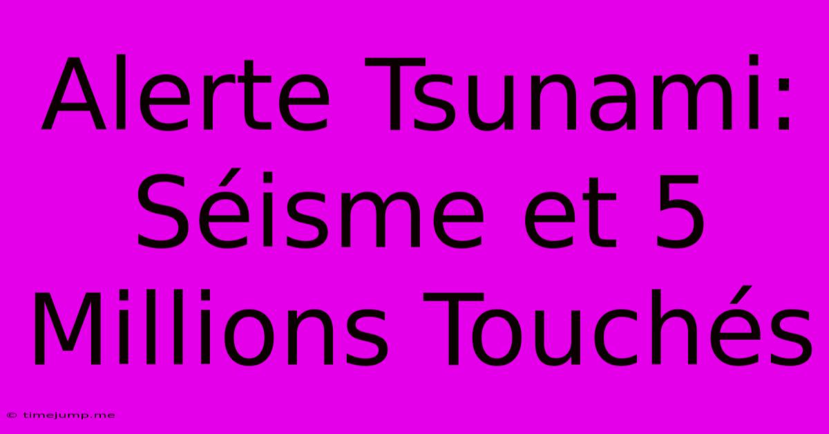 Alerte Tsunami: Séisme Et 5 Millions Touchés Alerte Tsunami: Séisme Et 5 Millions Touchés