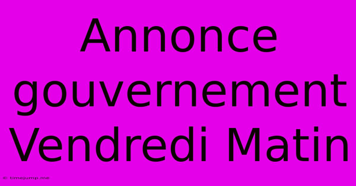 Annonce Gouvernement Vendredi Matin Annonce Gouvernement Vendredi Matin