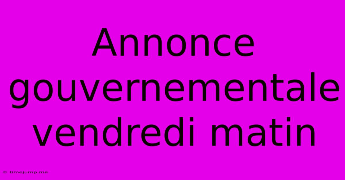 Annonce Gouvernementale Vendredi Matin Annonce Gouvernementale Vendredi Matin
