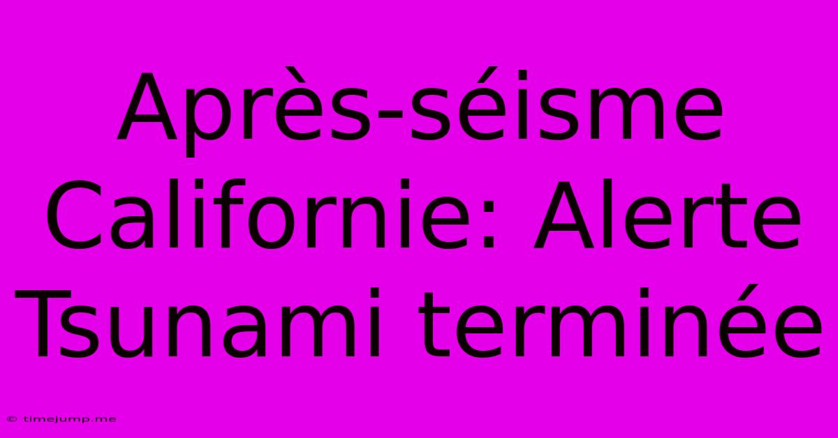 Après-séisme Californie: Alerte Tsunami Terminée Après-séisme Californie: Alerte Tsunami Terminée