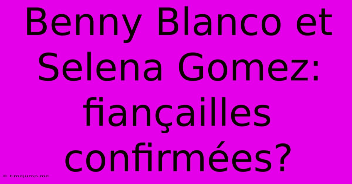 Benny Blanco Et Selena Gomez: Fiançailles Confirmées? Benny Blanco Et Selena Gomez: Fiançailles Confirmées?