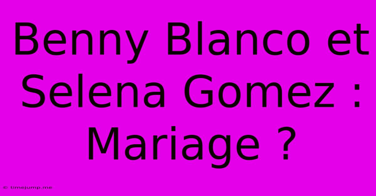 Benny Blanco Et Selena Gomez : Mariage ? Benny Blanco Et Selena Gomez : Mariage ?