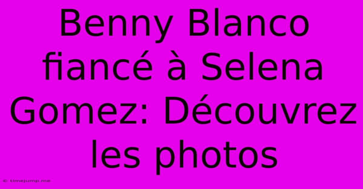 Benny Blanco Fiancé À Selena Gomez: Découvrez Les Photos Benny Blanco Fiancé À Selena Gomez: Découvrez Les Photos