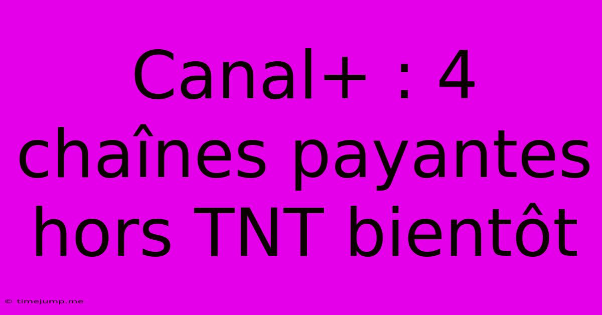 Canal+ : 4 Chaînes Payantes Hors TNT Bientôt Canal+ : 4 Chaînes Payantes Hors TNT Bientôt