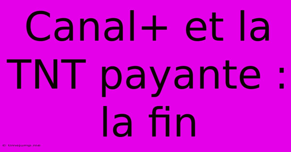 Canal+ Et La TNT Payante : La Fin Canal+ Et La TNT Payante : La Fin