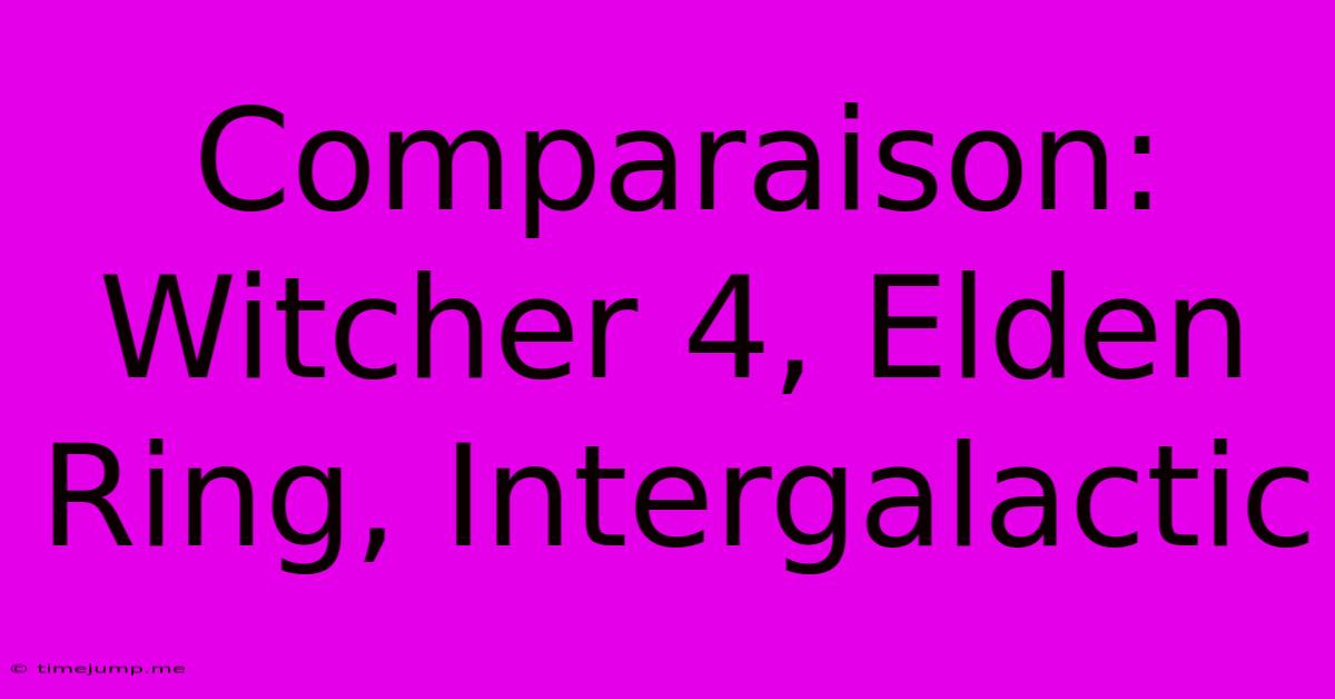 Comparaison: Witcher 4, Elden Ring, Intergalactic Comparaison: Witcher 4, Elden Ring, Intergalactic