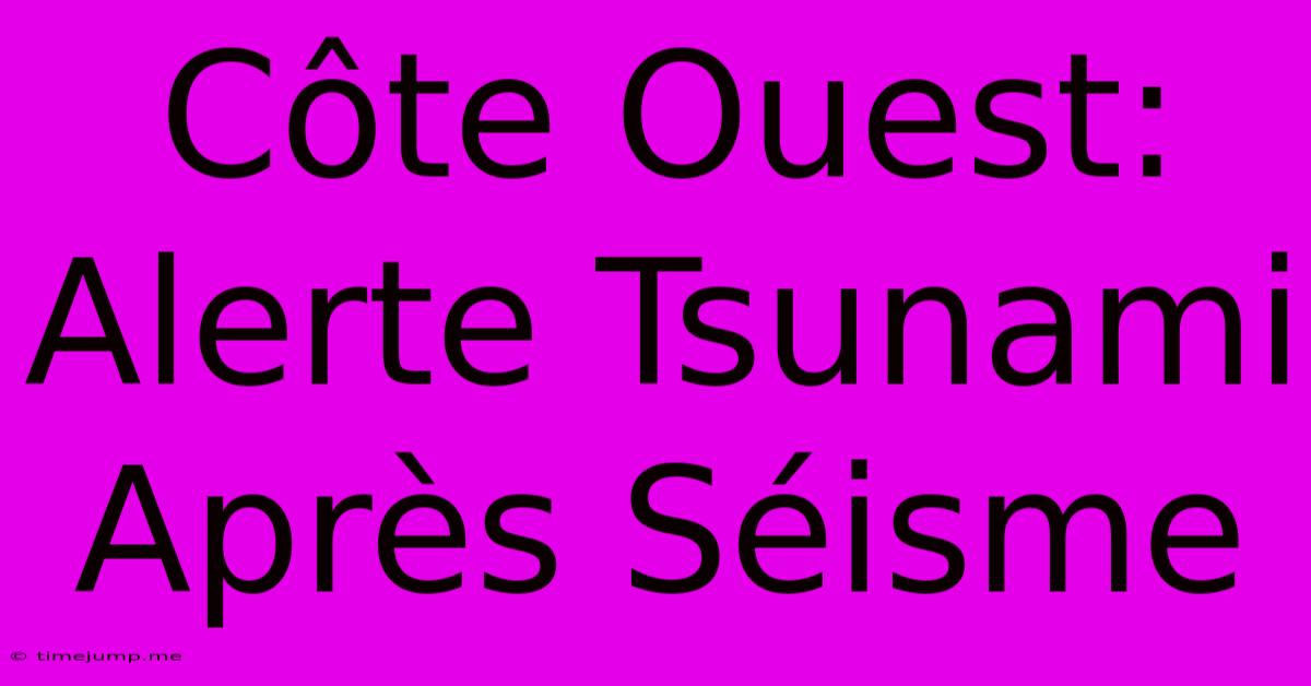 Côte Ouest: Alerte Tsunami Après Séisme Côte Ouest: Alerte Tsunami Après Séisme