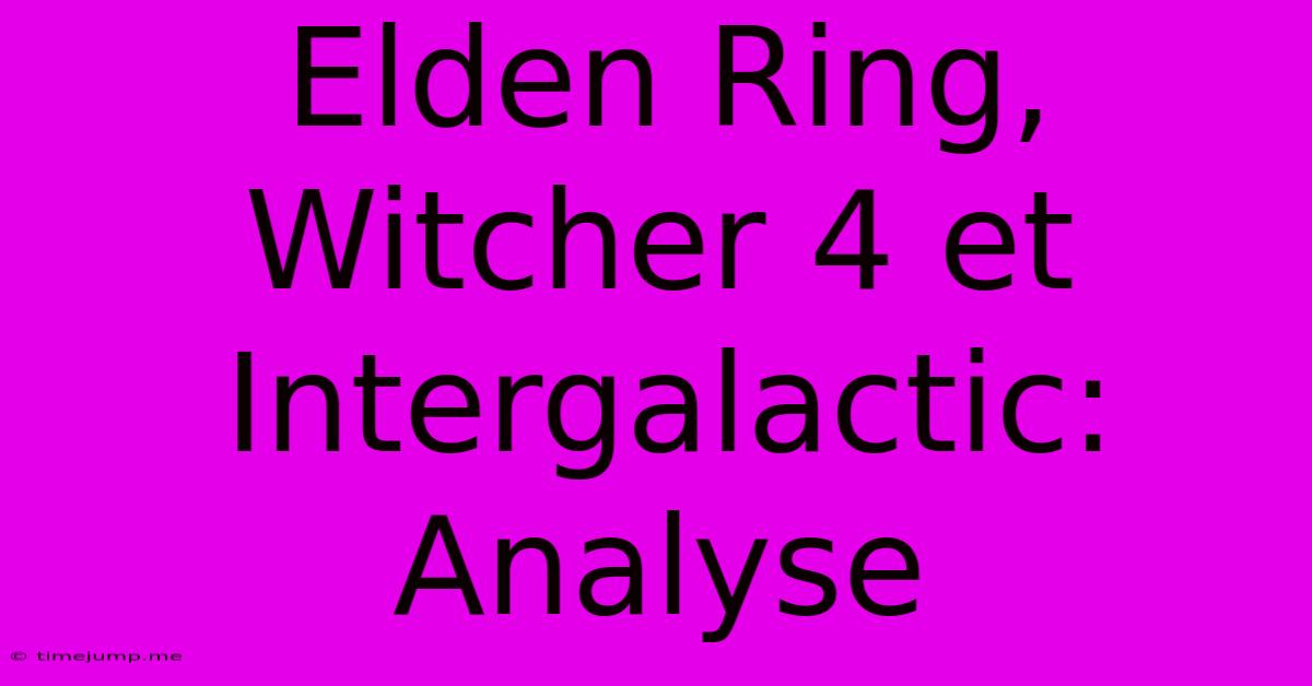 Elden Ring, Witcher 4 Et Intergalactic: Analyse Elden Ring, Witcher 4 Et Intergalactic: Analyse