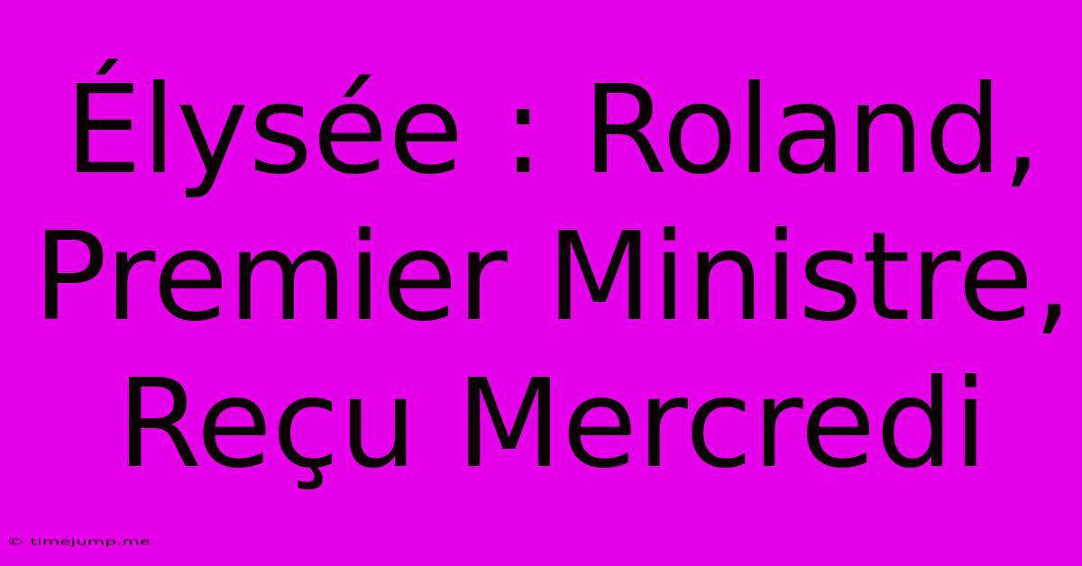 Élysée : Roland, Premier Ministre, Reçu Mercredi Élysée : Roland, Premier Ministre, Reçu Mercredi