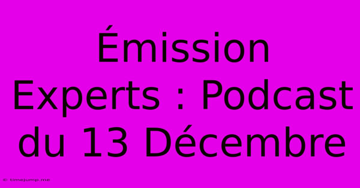 Émission Experts : Podcast Du 13 Décembre Émission Experts : Podcast Du 13 Décembre