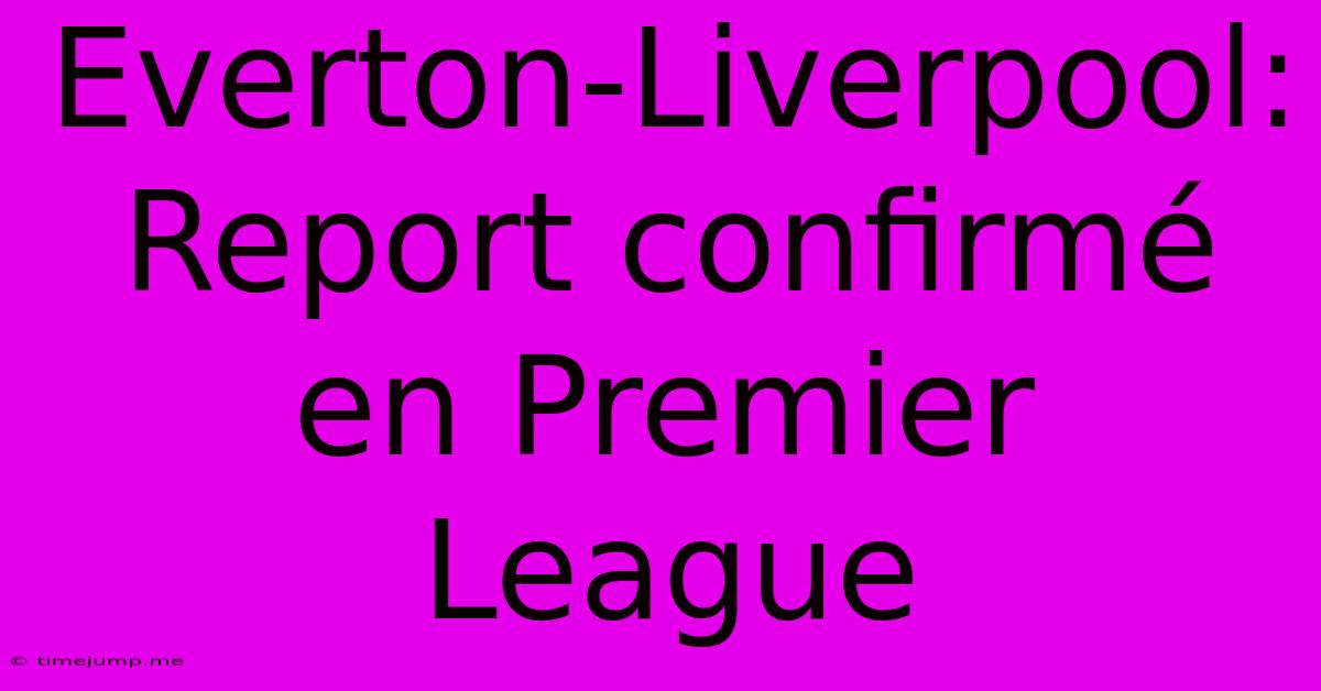 Everton-Liverpool: Report Confirmé En Premier League Everton-Liverpool: Report Confirmé En Premier League