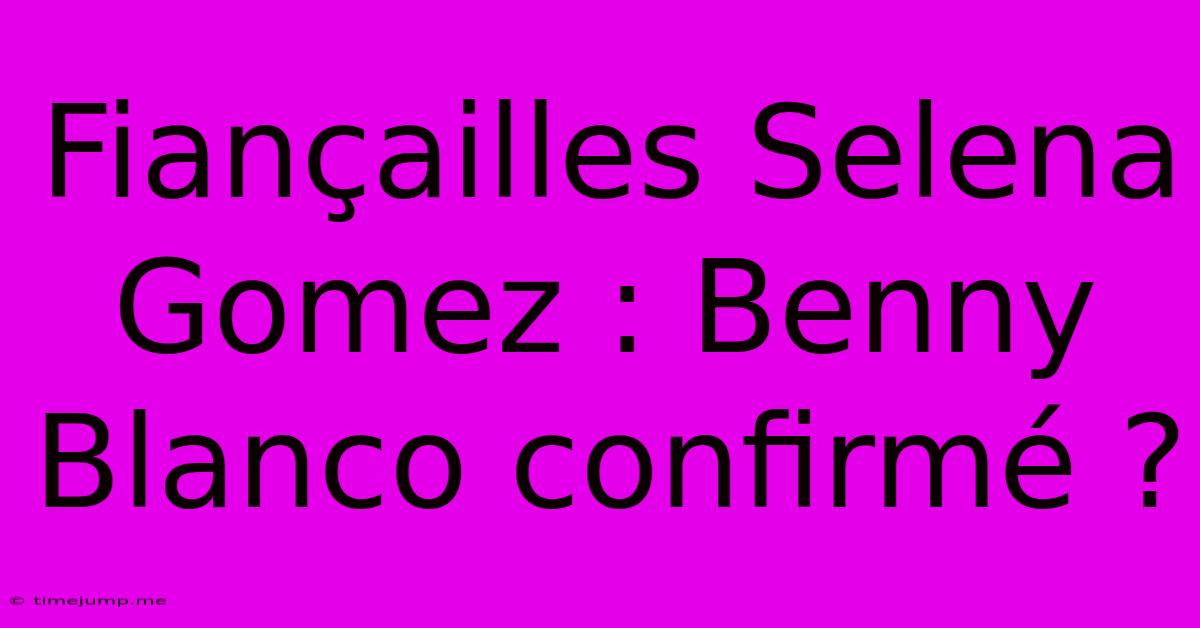Fiançailles Selena Gomez : Benny Blanco Confirmé ? Fiançailles Selena Gomez : Benny Blanco Confirmé ?