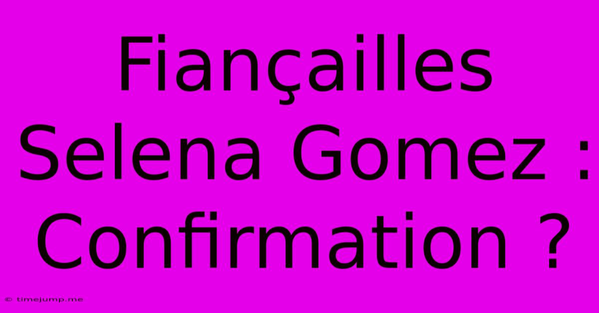 Fiançailles Selena Gomez : Confirmation ? Fiançailles Selena Gomez : Confirmation ?
