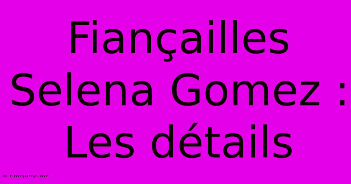 Fiançailles Selena Gomez : Les Détails Fiançailles Selena Gomez : Les Détails
