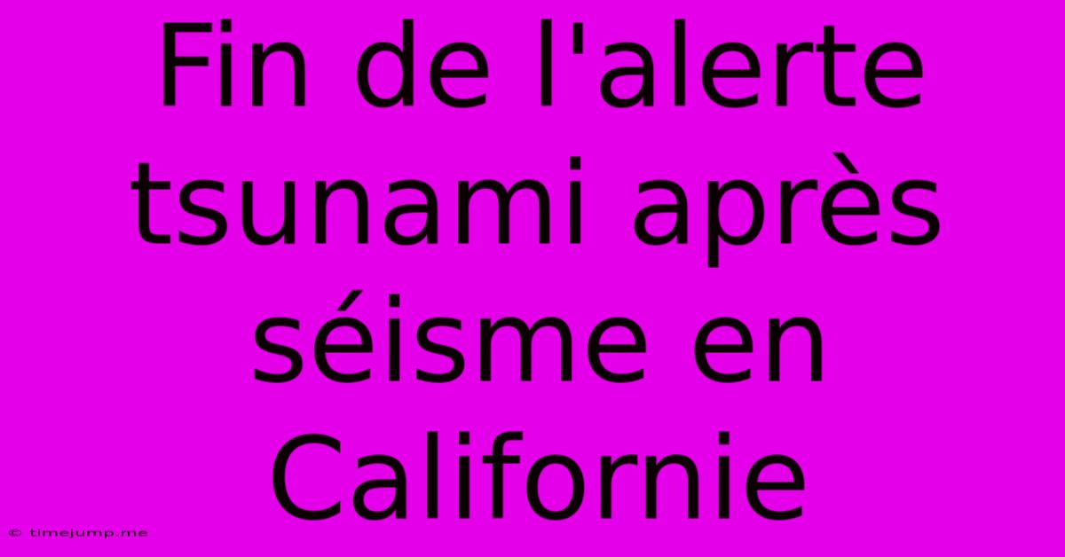 Fin De L'alerte Tsunami Après Séisme En Californie Fin De L'alerte Tsunami Après Séisme En Californie