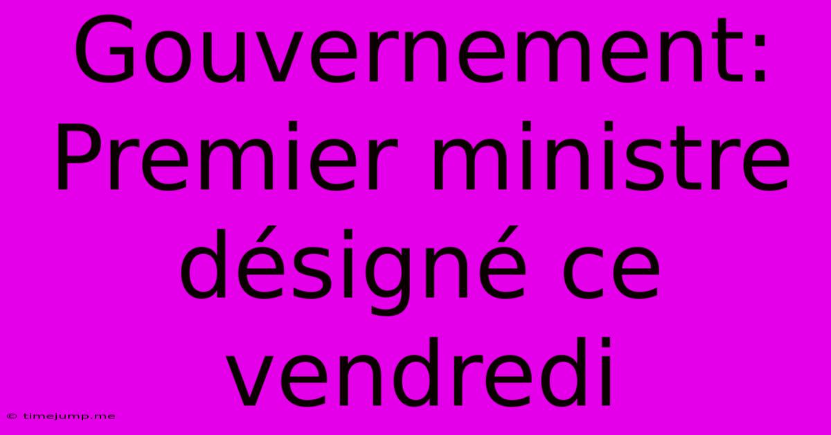 Gouvernement: Premier Ministre Désigné Ce Vendredi Gouvernement: Premier Ministre Désigné Ce Vendredi