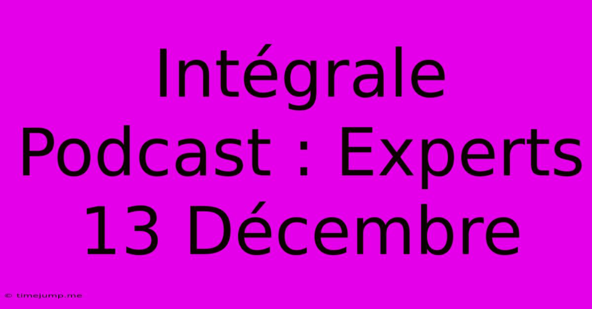 Intégrale Podcast : Experts 13 Décembre Intégrale Podcast : Experts 13 Décembre