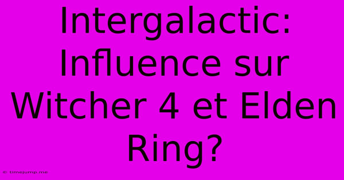 Intergalactic: Influence Sur Witcher 4 Et Elden Ring? Intergalactic: Influence Sur Witcher 4 Et Elden Ring?