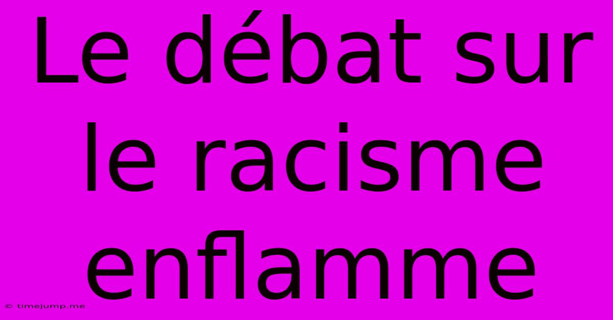 Le Débat Sur Le Racisme Enflamme Le Débat Sur Le Racisme Enflamme