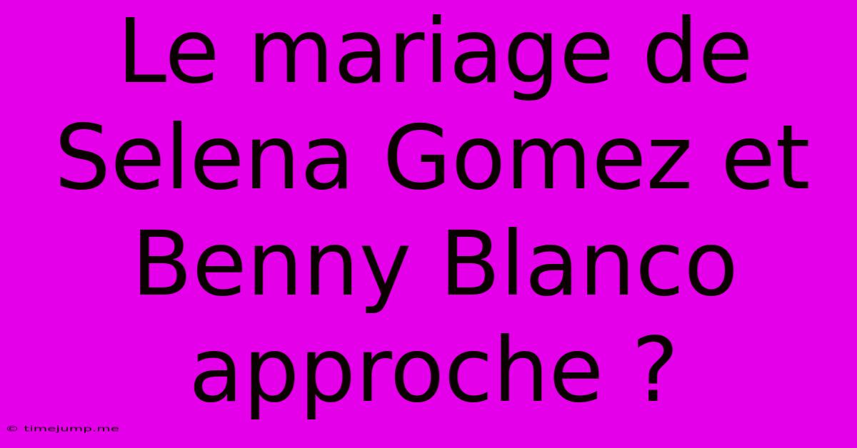 Le Mariage De Selena Gomez Et Benny Blanco Approche ?