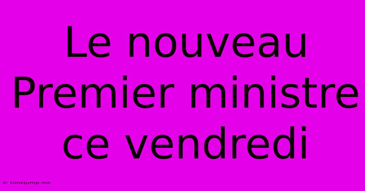 Le Nouveau Premier Ministre Ce Vendredi Le Nouveau Premier Ministre Ce Vendredi