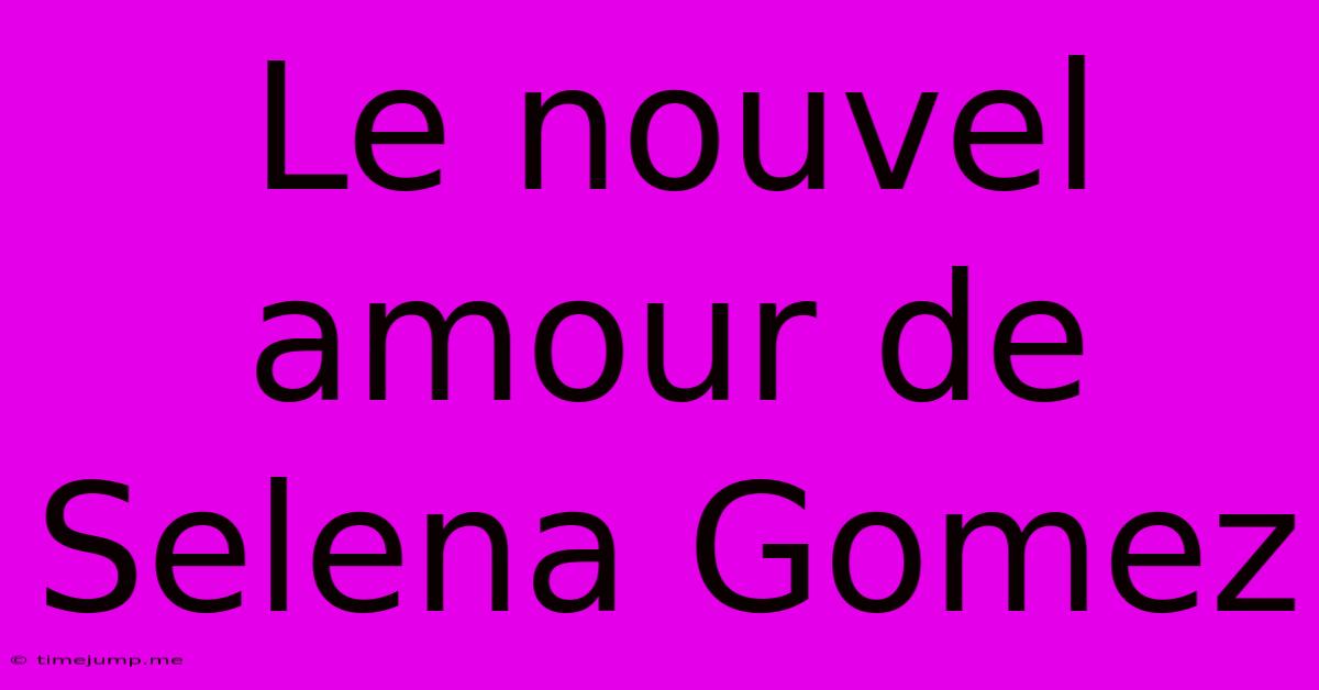 Le Nouvel Amour De Selena Gomez Le Nouvel Amour De Selena Gomez