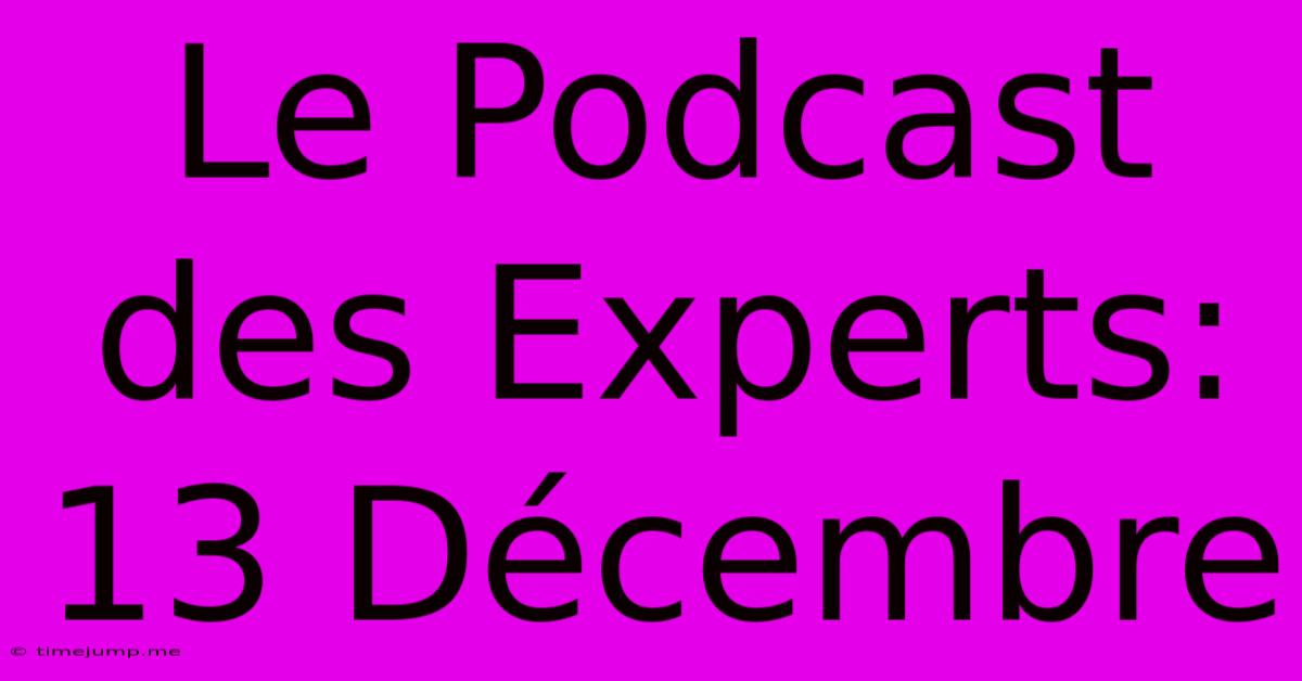 Le Podcast Des Experts: 13 Décembre