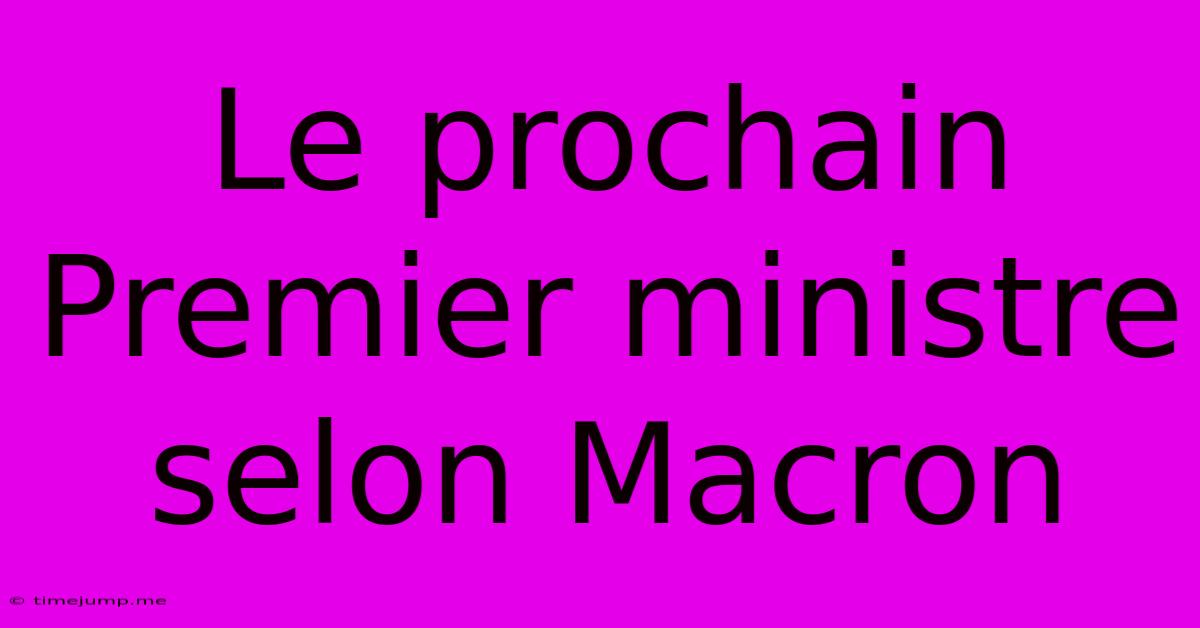 Le Prochain Premier Ministre Selon Macron Le Prochain Premier Ministre Selon Macron