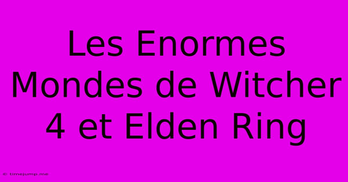 Les Enormes Mondes De Witcher 4 Et Elden Ring