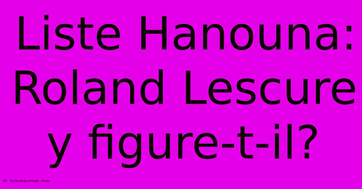 Liste Hanouna: Roland Lescure Y Figure-t-il? Liste Hanouna: Roland Lescure Y Figure-t-il?
