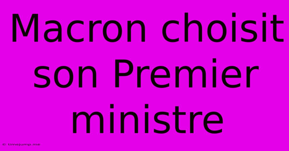 Macron Choisit Son Premier Ministre