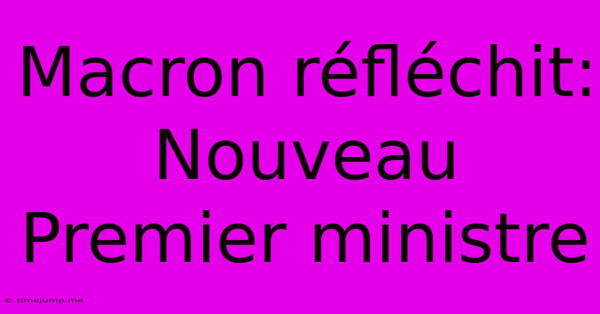 Macron Réfléchit: Nouveau Premier Ministre Macron Réfléchit: Nouveau Premier Ministre