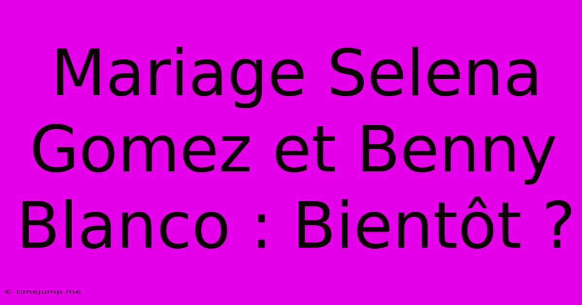 Mariage Selena Gomez Et Benny Blanco : Bientôt ? Mariage Selena Gomez Et Benny Blanco : Bientôt ?