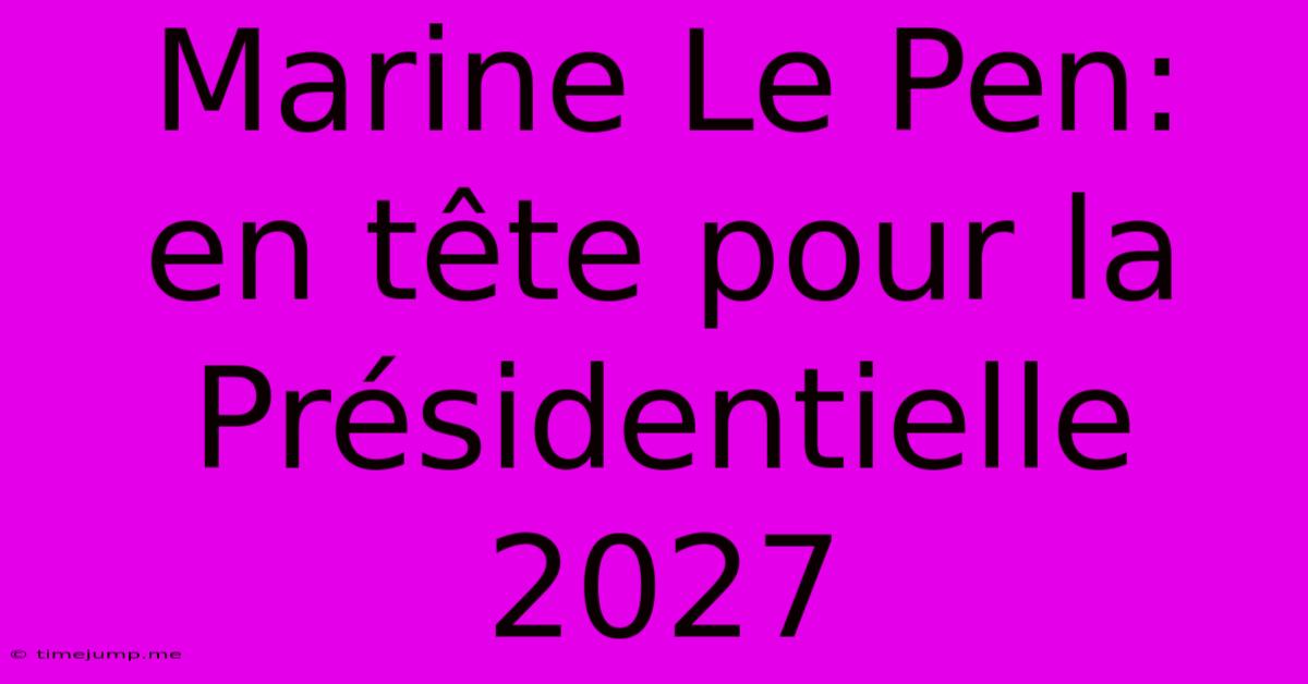 Marine Le Pen: En Tête Pour La Présidentielle 2027 Marine Le Pen: En Tête Pour La Présidentielle 2027