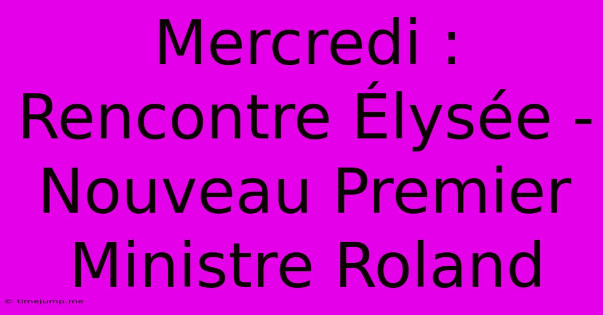 Mercredi : Rencontre Élysée - Nouveau Premier Ministre Roland Mercredi : Rencontre Élysée - Nouveau Premier Ministre Roland