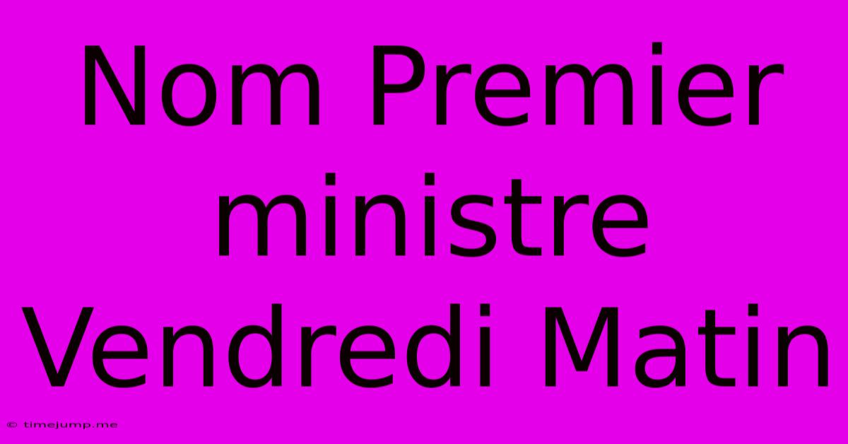 Nom Premier Ministre Vendredi Matin