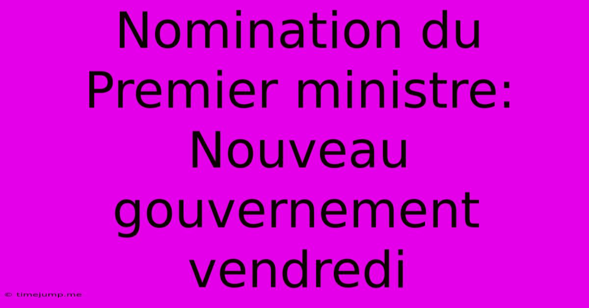 Nomination Du Premier Ministre: Nouveau Gouvernement Vendredi Nomination Du Premier Ministre: Nouveau Gouvernement Vendredi