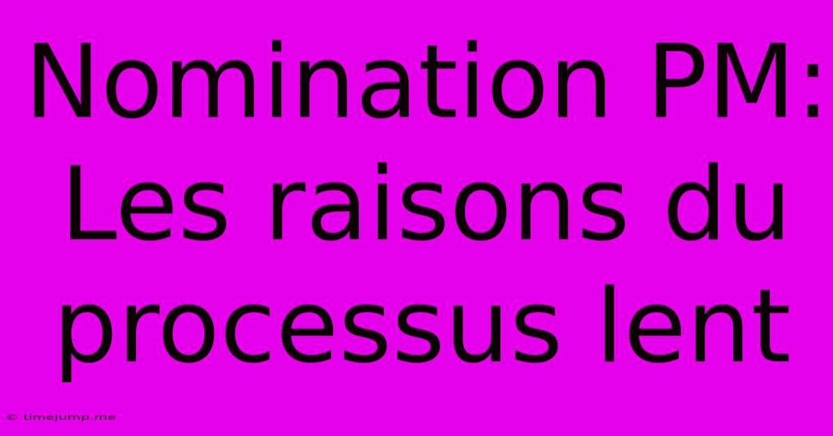 Nomination PM: Les Raisons Du Processus Lent Nomination PM: Les Raisons Du Processus Lent