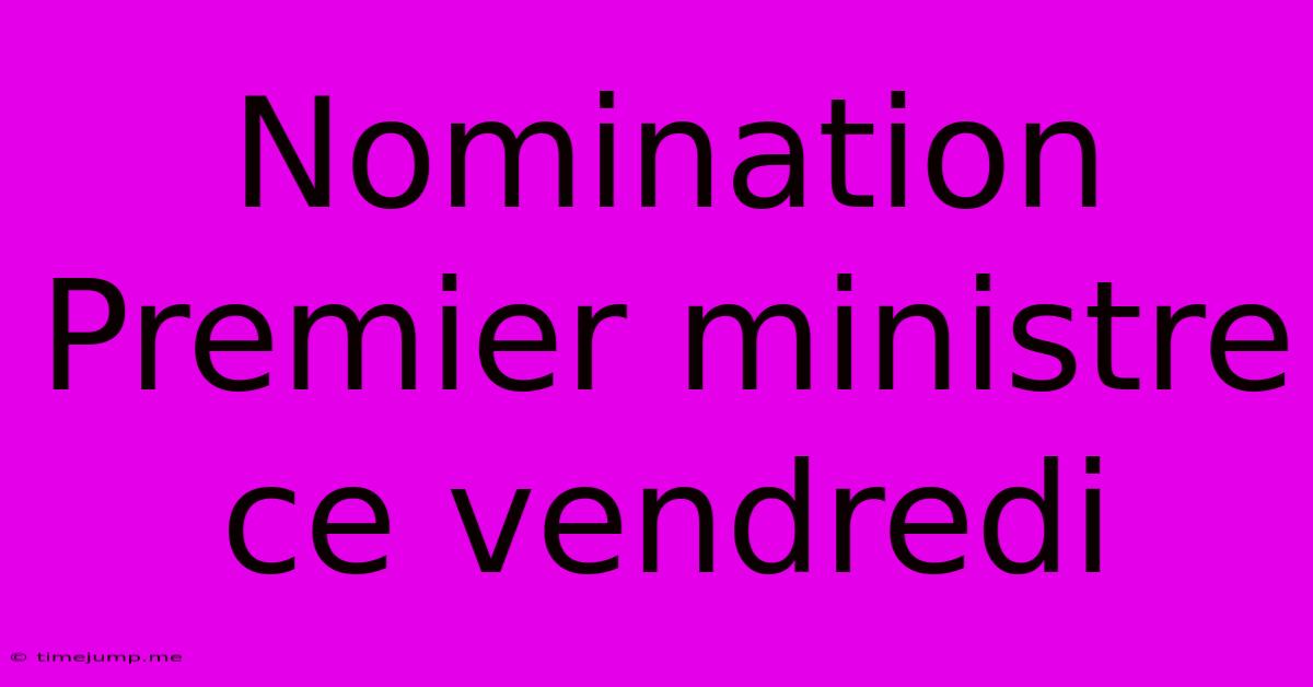 Nomination Premier Ministre Ce Vendredi Nomination Premier Ministre Ce Vendredi