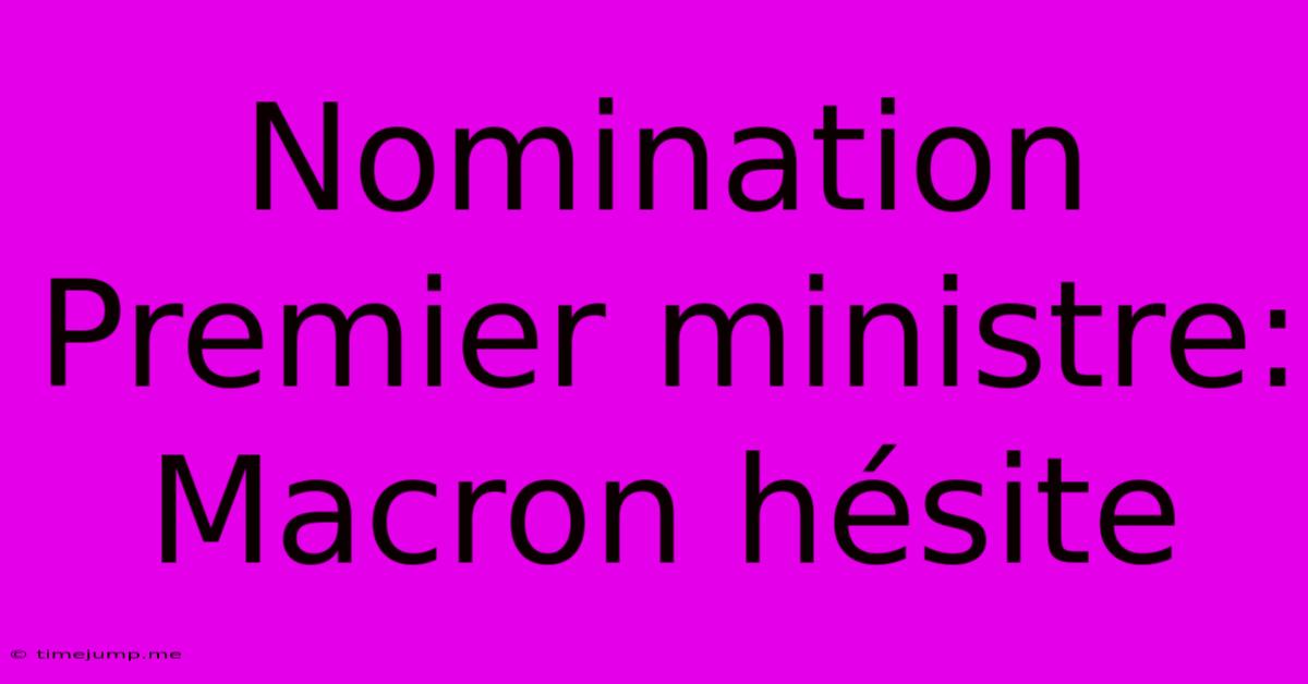 Nomination Premier Ministre: Macron Hésite Nomination Premier Ministre: Macron Hésite